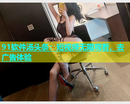 91软件汤头条：短视频无限观看，去广告体验