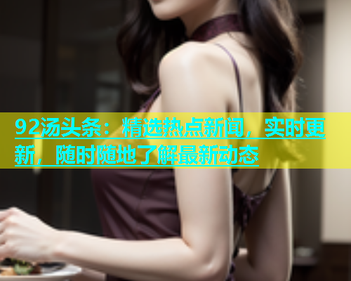 92汤头条：精选热点新闻，实时更新，随时随地了解最新动态