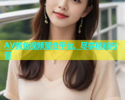 AV黄色视频聚合平台，尽享精彩内容  第2张
