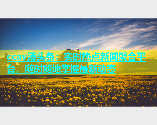 ccav汤头条：实时热点新闻聚合平台，随时随地掌握最新动态  第1张