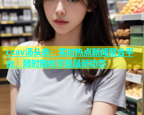 ccav汤头条：实时热点新闻聚合平台，随时随地掌握最新动态  第2张