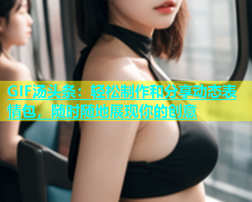 GIF汤头条：轻松制作和分享动态表情包，随时随地展现你的创意