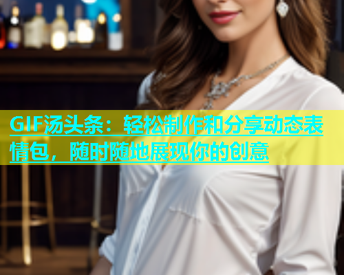 GIF汤头条：轻松制作和分享动态表情包，随时随地展现你的创意  第2张