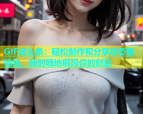 GIF汤头条：轻松制作和分享动态表情包，随时随地展现你的创意  第1张