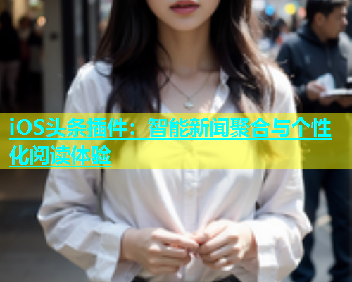 iOS头条插件：智能新闻聚合与个性化阅读体验