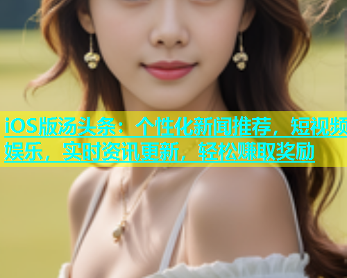 iOS版汤头条：个性化新闻推荐，短视频娱乐，实时资讯更新，轻松赚取奖励