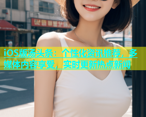 iOS版汤头条：个性化资讯推荐，多媒体内容享受，实时更新热点新闻  第1张
