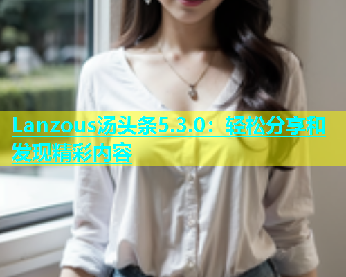 Lanzous汤头条5.3.0：轻松分享和发现精彩内容  第1张