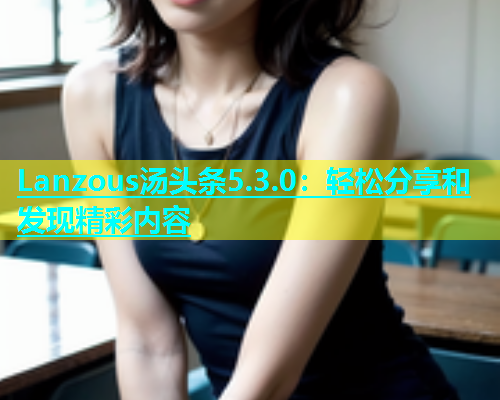 Lanzous汤头条5.3.0：轻松分享和发现精彩内容