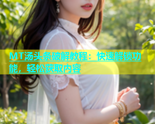 MT汤头条破解教程：快速解锁功能，轻松获取内容  第2张