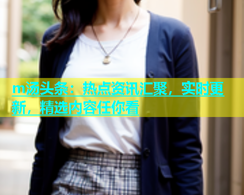 m汤头条：热点资讯汇聚，实时更新，精选内容任你看  第1张