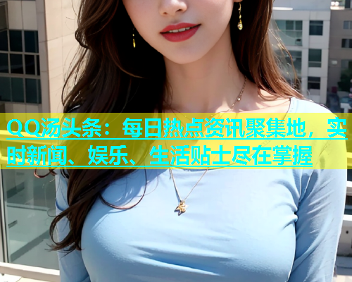 QQ汤头条：每日热点资讯聚集地，实时新闻、娱乐、生活贴士尽在掌握  第1张