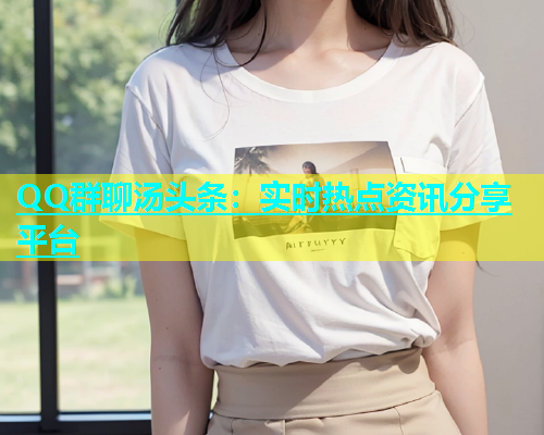 QQ群聊汤头条：实时热点资讯分享平台