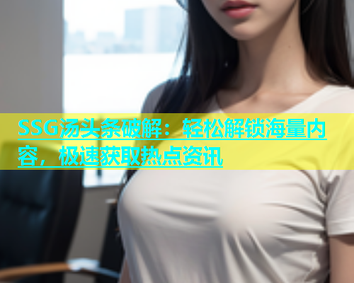 SSG汤头条破解：轻松解锁海量内容，极速获取热点资讯  第2张