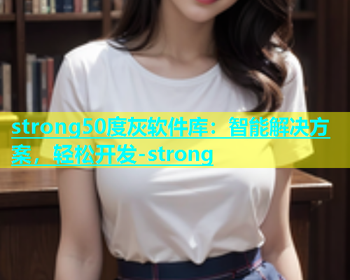 strong50度灰软件库：智能解决方案，轻松开发-strong  第1张