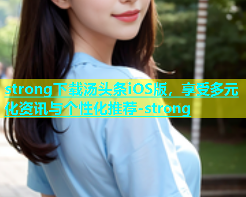 strong下载汤头条iOS版，享受多元化资讯与个性化推荐-strong