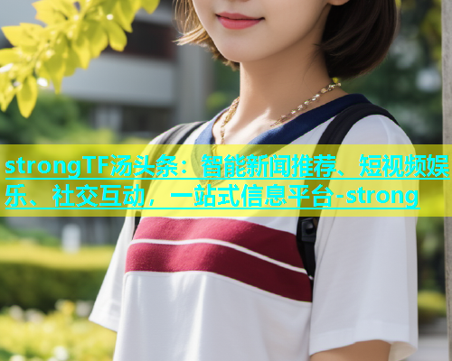 strongTF汤头条：智能新闻推荐、短视频娱乐、社交互动，一站式信息平台-strong