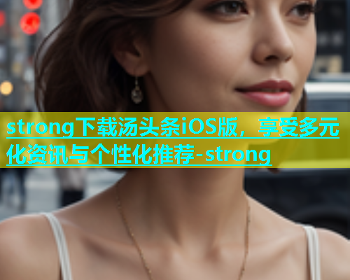 strong下载汤头条iOS版，享受多元化资讯与个性化推荐-strong  第2张