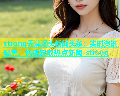strong天津汤头新闻头条：实时资讯聚焦，快速获取热点新闻-strong  第1张