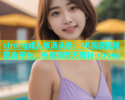 strong成人版汤头条：4K画质视频聚合平台，免费观看无限制-strong