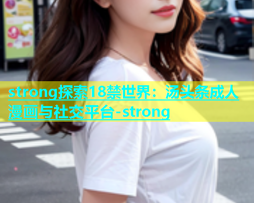 strong探索18禁世界：汤头条成人漫画与社交平台-strong