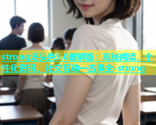 strong汤头条5.0破解版：离线阅读、个性化资讯、社交互动一应俱全-strong  第2张