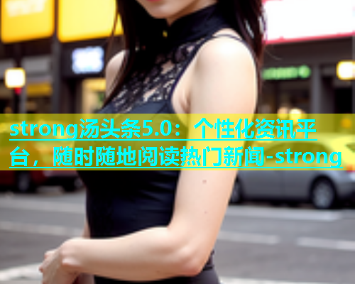 strong汤头条5.0：个性化资讯平台，随时随地阅读热门新闻-strong
