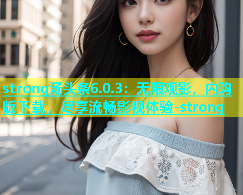 strong汤头条6.0.3：无限观影，内购版下载，尽享流畅影视体验-strong