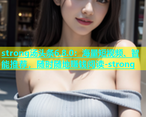 strong汤头条6.8.0：海量短视频、智能推荐，随时随地赚钱阅读-strong