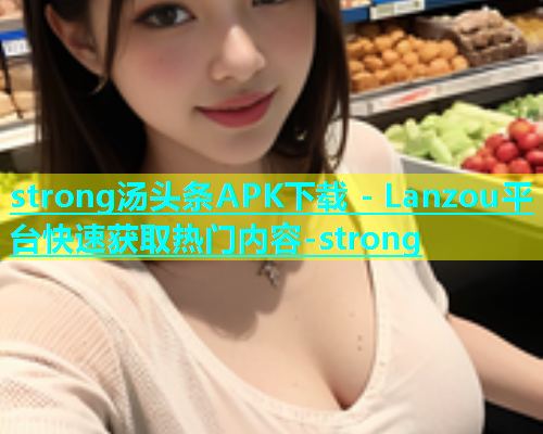 strong汤头条APK下载 - Lanzou平台快速获取热门内容-strong  第2张