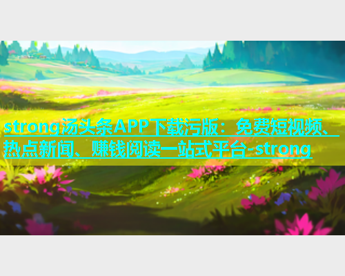 strong汤头条APP下载污版：免费短视频、热点新闻、赚钱阅读一站式平台-strong