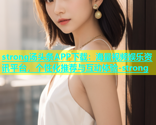 strong汤头条APP下载：海量视频娱乐资讯平台，个性化推荐与互动体验-strong