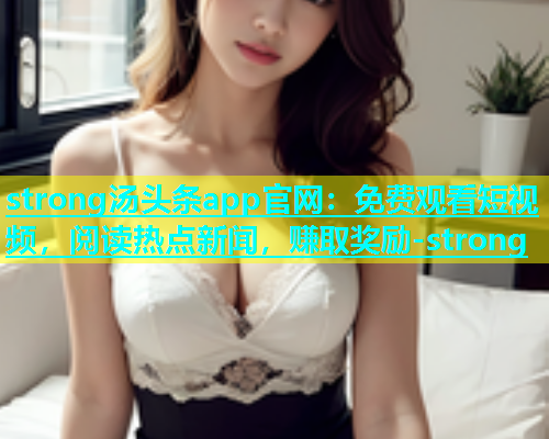 strong汤头条app官网：免费观看短视频，阅读热点新闻，赚取奖励-strong  第1张