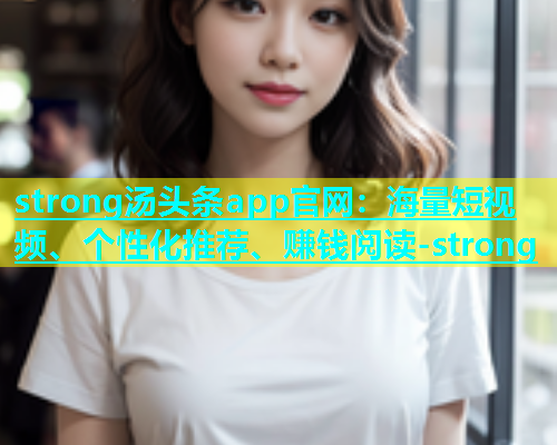 strong汤头条app官网：海量短视频、个性化推荐、赚钱阅读-strong  第1张
