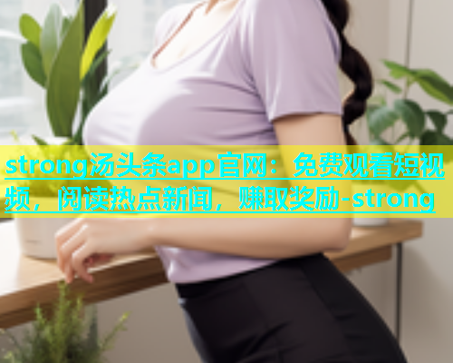 strong汤头条app官网：免费观看短视频，阅读热点新闻，赚取奖励-strong  第2张