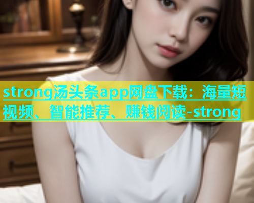strong汤头条app网盘下载：海量短视频、智能推荐、赚钱阅读-strong