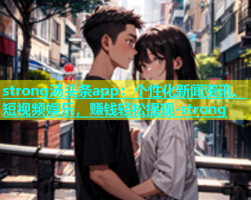 strong汤头条app：个性化新闻资讯、短视频娱乐，赚钱轻松提现-strong