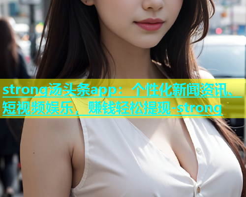 strong汤头条app：个性化新闻资讯、短视频娱乐，赚钱轻松提现-strong  第2张