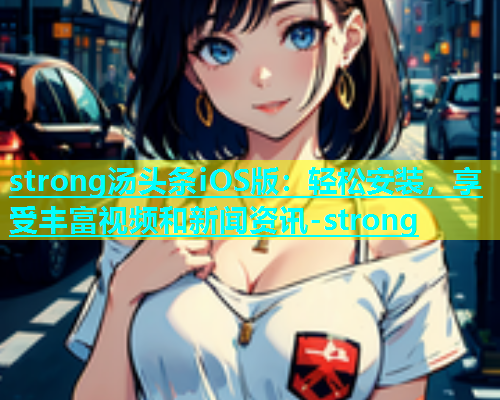 strong汤头条iOS版：轻松安装，享受丰富视频和新闻资讯-strong