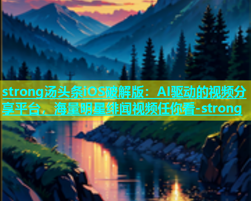 strong汤头条iOS破解版：AI驱动的视频分享平台，海量明星绯闻视频任你看-strong