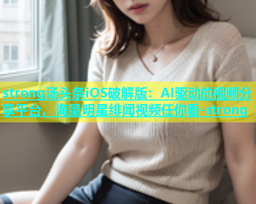 strong汤头条iOS破解版：AI驱动的视频分享平台，海量明星绯闻视频任你看-strong  第2张
