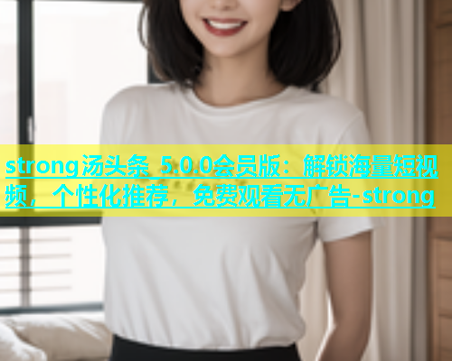 strong汤头条_5.0.0会员版：解锁海量短视频，个性化推荐，免费观看无广告-strong