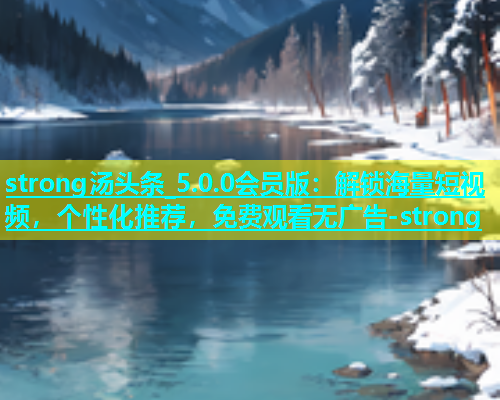 strong汤头条_5.0.0会员版：解锁海量短视频，个性化推荐，免费观看无广告-strong