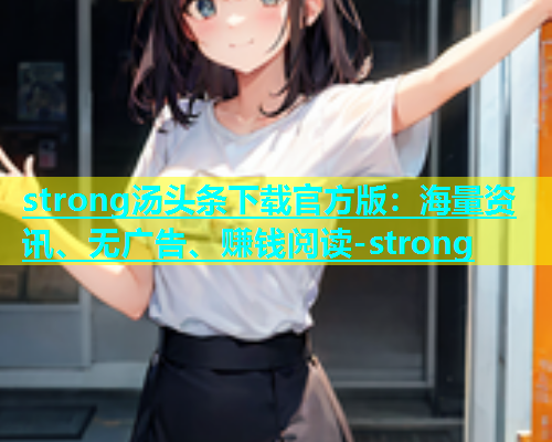 strong汤头条下载官方版：海量资讯、无广告、赚钱阅读-strong
