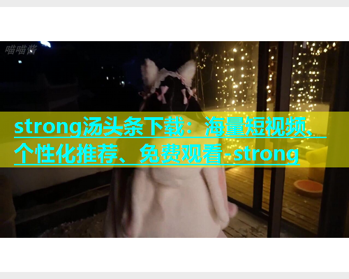 strong汤头条下载：海量短视频、个性化推荐、免费观看-strong  第1张