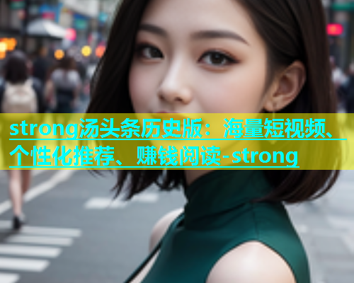 strong汤头条历史版：海量短视频、个性化推荐、赚钱阅读-strong