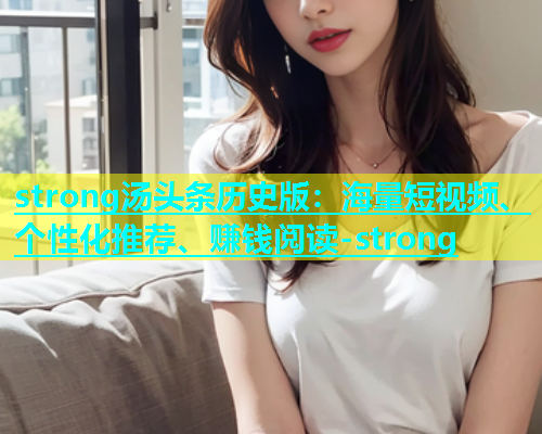 strong汤头条历史版：海量短视频、个性化推荐、赚钱阅读-strong