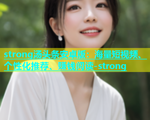 strong汤头条安卓版：海量短视频、个性化推荐、赚钱阅读-strong