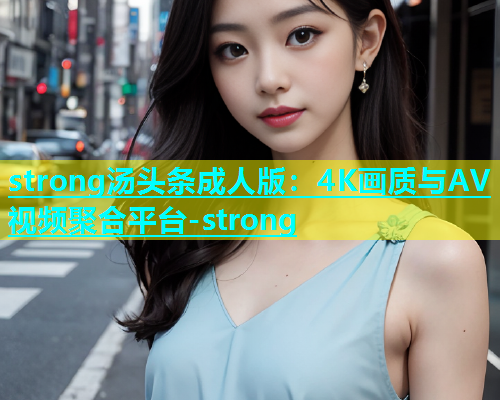 strong汤头条成人版：4K画质与AV视频聚合平台-strong