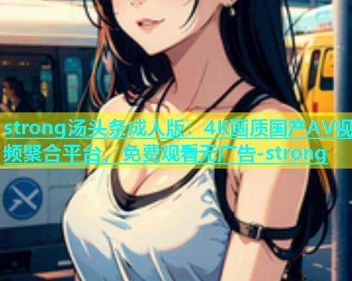 strong汤头条成人版：4K画质国产AV视频聚合平台，免费观看无广告-strong